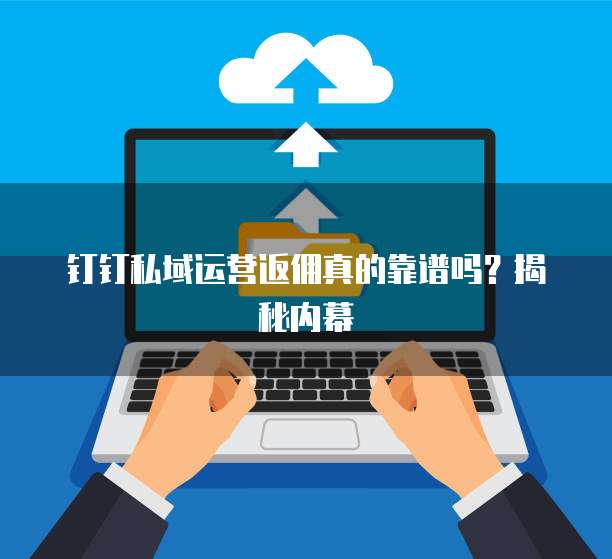 钉钉私域运营返佣真的靠谱吗?揭秘内幕