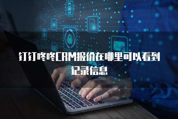 钉钉咚咚CRM报价在哪里可以看到记录信息