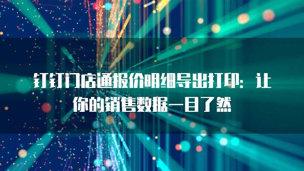 钉钉门店通报价明细导出打印:让你的销售数据一目了然