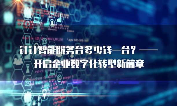 钉钉智能服务台多少钱一台?——开启企业数字化转型新篇章