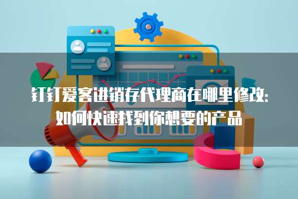 钉钉爱客进销存代理商在哪里修改:如何快速找到你想要的产品