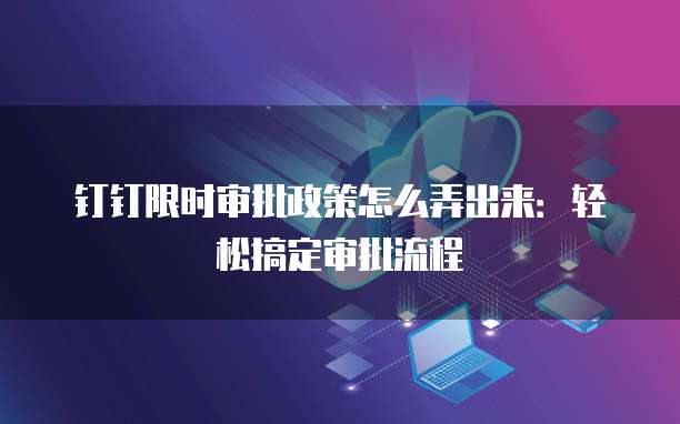 钉钉限时审批政策怎么弄出来:轻松搞定审批流程