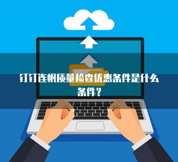 钉钉连帆质量检查优惠条件是什么条件?