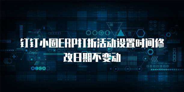 钉钉小圈ERP打折活动设置时间修改日期不变动