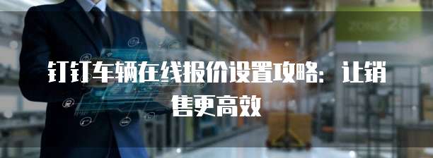 钉钉车辆在线报价设置攻略:让销售更高效