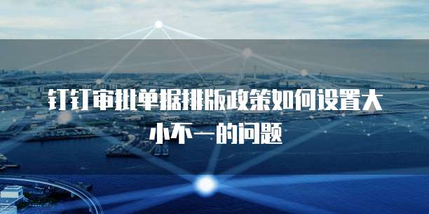 钉钉审批单据排版政策如何设置大小不一的问题