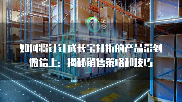 如何将钉钉成长宝打折的产品带到微信上:揭秘销售策略和技巧