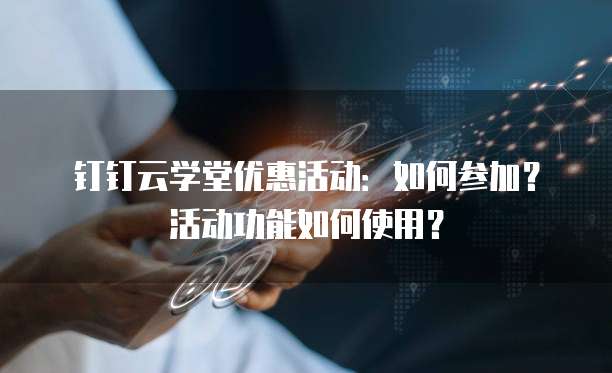 钉钉云学堂优惠活动:如何参加?活动功能如何使用?