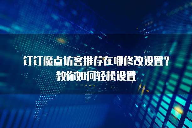 钉钉魔点访客推荐在哪修改设置？教你如何轻松设置