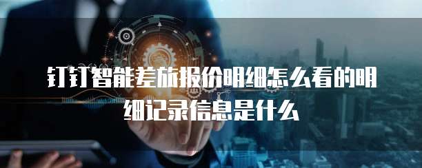 钉钉智能差旅报价明细怎么看的明细记录信息是什么