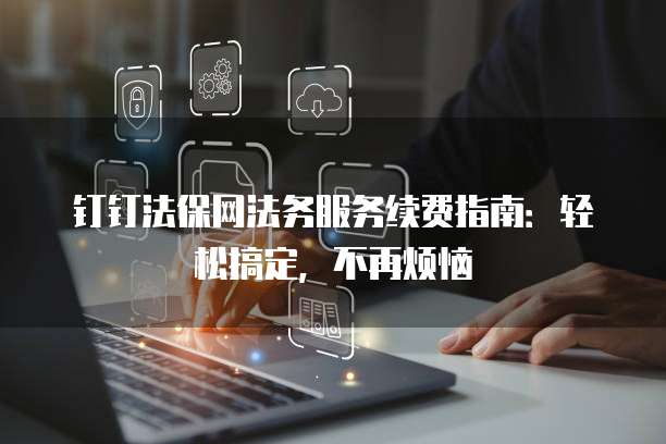 钉钉法保网法务服务续费指南：轻松搞定，不再烦恼