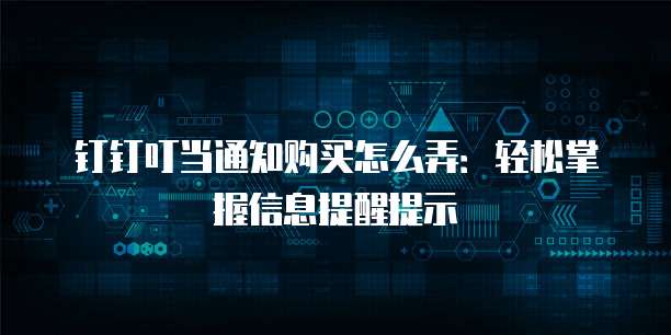 钉钉叮当通知购买怎么弄：轻松掌握信息提醒提示