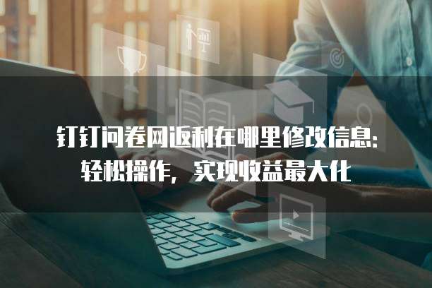 钉钉问卷网返利在哪里修改信息:轻松操作,实现收益最大化
