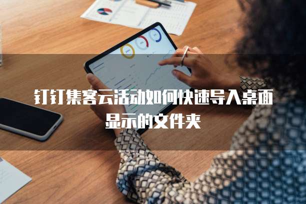 钉钉集客云活动如何快速导入桌面显示的文件夹
