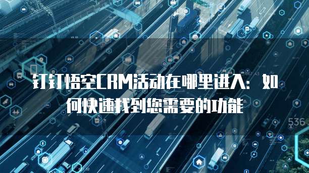 钉钉悟空CRM活动在哪里进入:如何快速找到您需要的功能