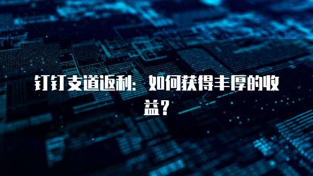 钉钉支道返利：如何获得丰厚的收益？