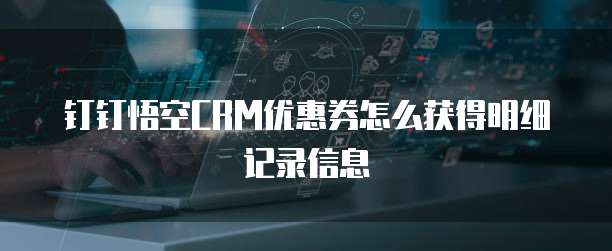 钉钉悟空CRM优惠券怎么获得明细记录信息