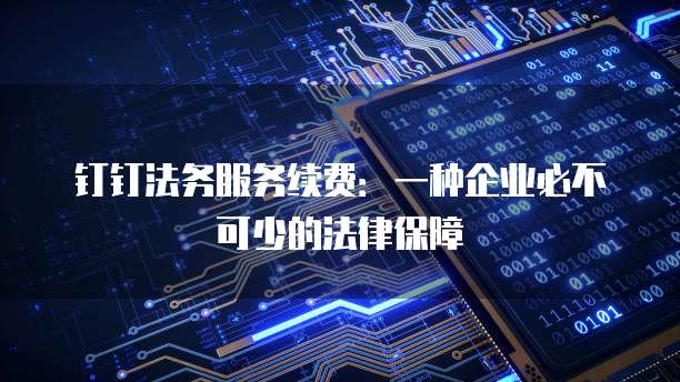 钉钉法务服务续费：一种企业必不可少的法律保障