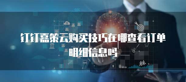钉钉嘉策云购买技巧在哪查看订单明细信息吗