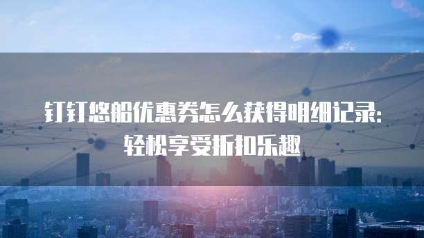 钉钉悠船优惠券怎么获得明细记录:轻松享受折扣乐趣