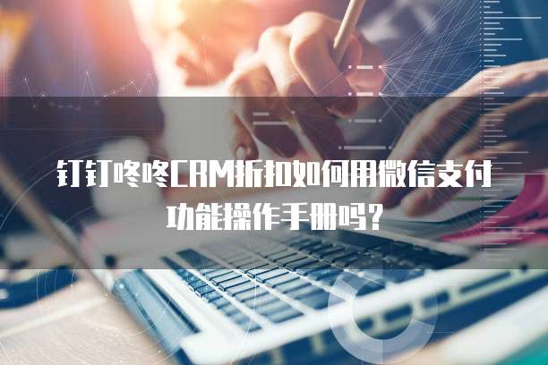 钉钉咚咚CRM折扣如何用微信支付功能操作手册吗?