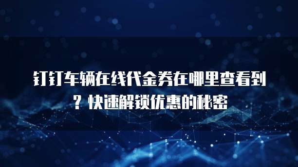 钉钉车辆在线代金券在哪里查看到?快速解锁优惠的秘密