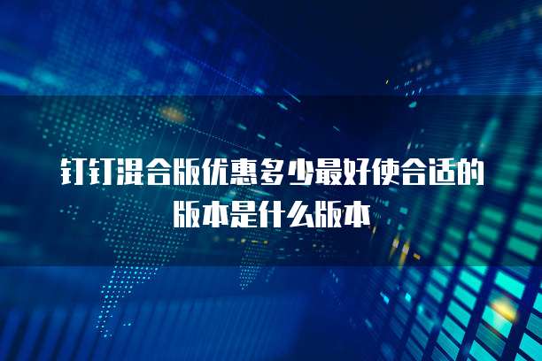 钉钉混合版优惠多少最好使合适的版本是什么版本