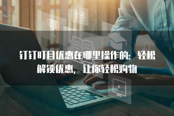钉钉盯目优惠在哪里操作的:轻松解锁优惠,让你轻松购物