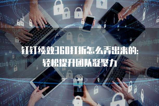 钉钉绩效360打折怎么弄出来的:轻松提升团队凝聚力