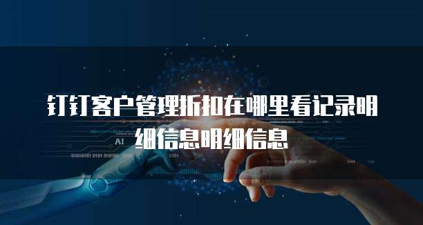 钉钉客户管理折扣在哪里看记录明细信息明细信息