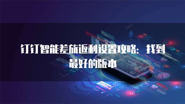 钉钉智能差旅返利设置攻略:找到最好的版本
