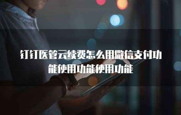 钉钉医管云续费怎么用微信支付功能使用功能使用功能