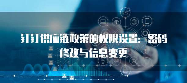 钉钉供应链政策的权限设置:密码修改与信息变更