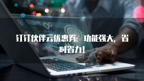 钉钉伙伴云优惠券:功能强大,省时省力!