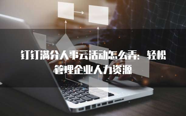 钉钉满分人事云活动怎么弄:轻松管理企业人力资源