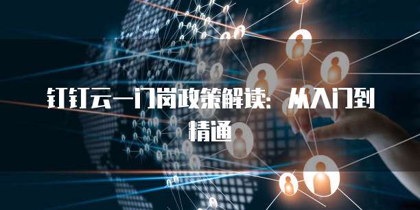 钉钉云一门岗政策解读:从入门到精通