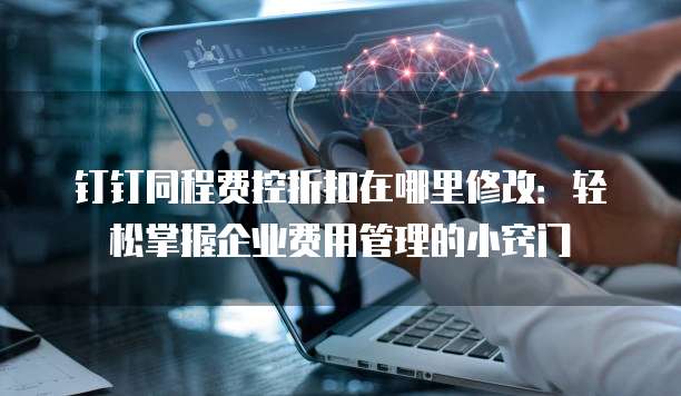 钉钉同程费控折扣在哪里修改:轻松掌握企业费用管理的小窍门