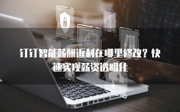 钉钉智能薪酬返利在哪里修改?快速实现薪资透明化