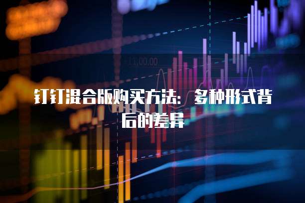 钉钉混合版购买方法:多种形式背后的差异