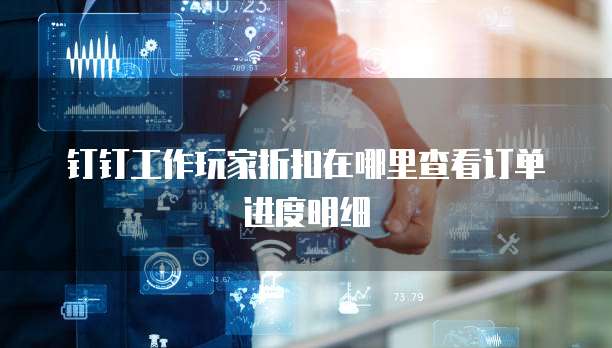 钉钉工作玩家折扣在哪里查看订单进度明细