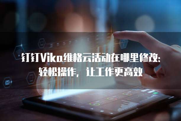 钉钉Vika维格云活动在哪里修改:轻松操作,让工作更高效