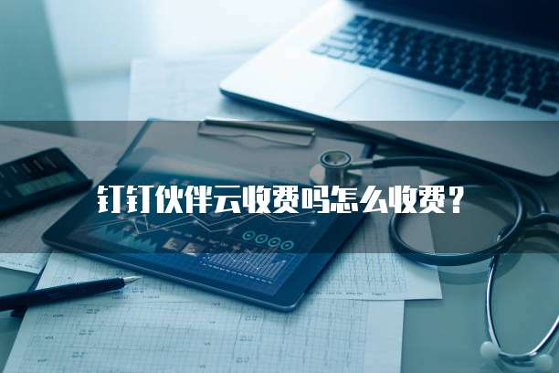 钉钉伙伴云收费吗怎么收费?