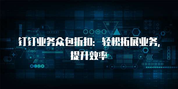 钉钉业务众包折扣:轻松拓展业务,提升效率