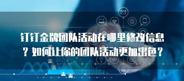 钉钉金牌团队活动在哪里修改信息?如何让你的团队活动更加出色?