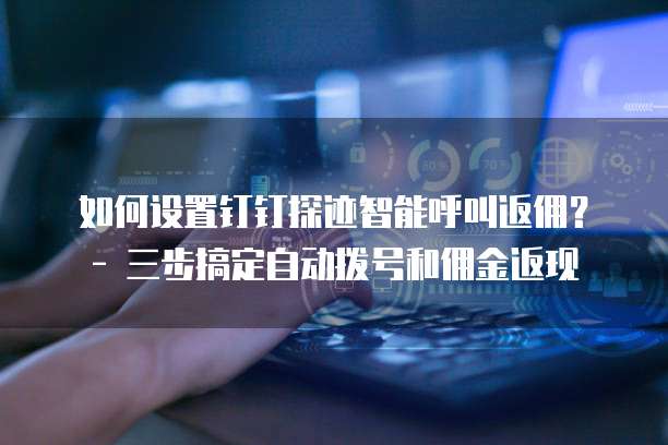 如何设置钉钉探迹智能呼叫返佣?- 三步搞定自动拨号和佣金返现