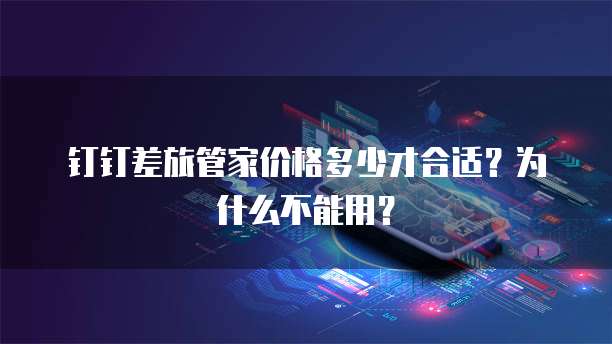 钉钉差旅管家价格多少才合适?为什么不能用?
