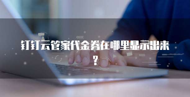 钉钉云管家代金券在哪里显示出来?