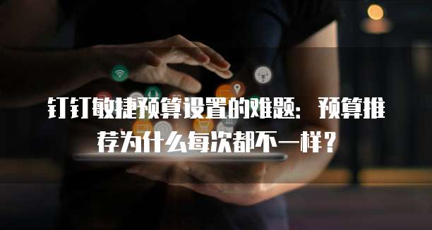 钉钉敏捷预算设置的难题:预算推荐为什么每次都不一样?