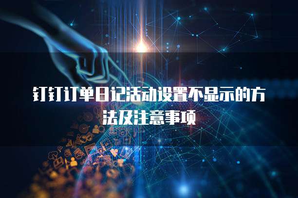 钉钉订单日记活动设置不显示的方法及注意事项