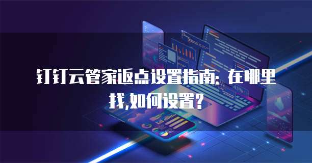 钉钉云管家返点设置指南: 在哪里找,如何设置?